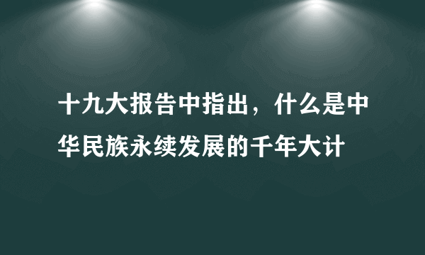 十九大报告中指出，什么是中华民族永续发展的千年大计