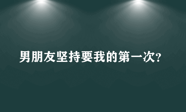 男朋友坚持要我的第一次？