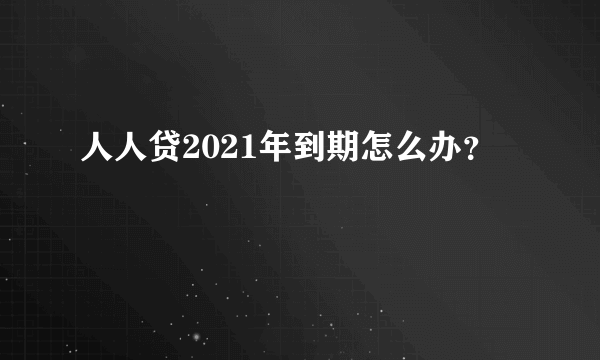 人人贷2021年到期怎么办？