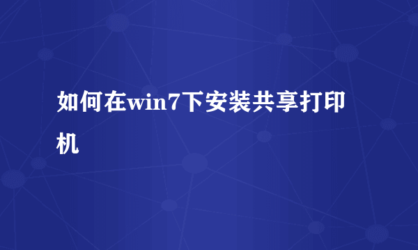 如何在win7下安装共享打印机