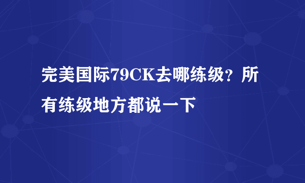 完美国际79CK去哪练级？所有练级地方都说一下