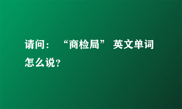 请问： “商检局” 英文单词怎么说？