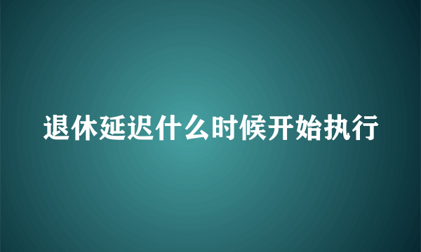 退休延迟什么时候开始执行