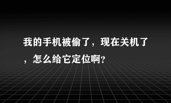 我的手机被偷了，现在关机了，怎么给它定位啊？