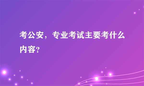 考公安，专业考试主要考什么内容？