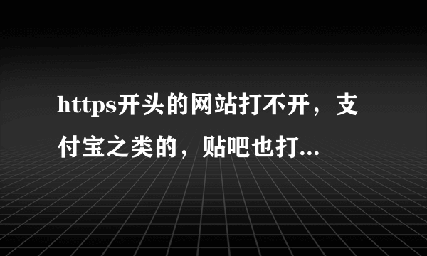 https开头的网站打不开，支付宝之类的，贴吧也打不开。http开头的都打得开。急！急！急！