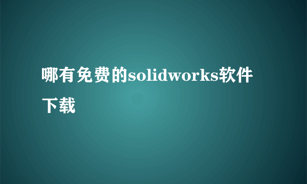 哪有免费的solidworks软件下载