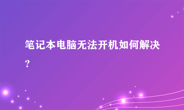 笔记本电脑无法开机如何解决？