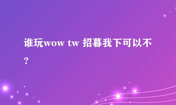 谁玩wow tw 招暮我下可以不？