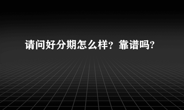 请问好分期怎么样？靠谱吗?