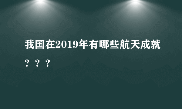 我国在2019年有哪些航天成就？？？