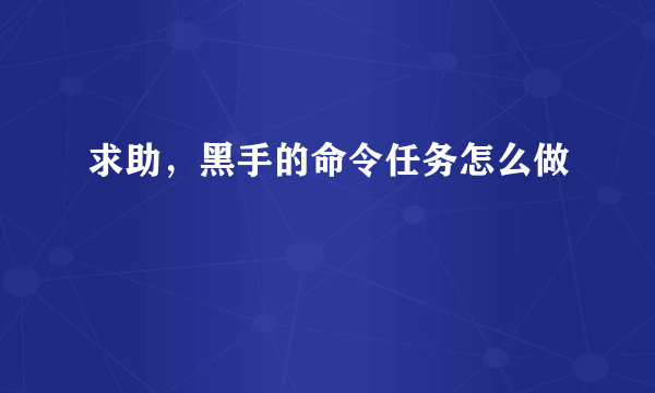 求助，黑手的命令任务怎么做