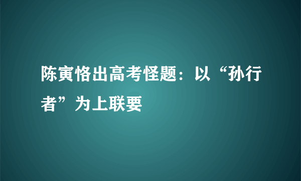 陈寅恪出高考怪题：以“孙行者”为上联要