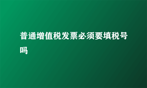 普通增值税发票必须要填税号吗