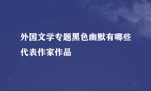 外国文学专题黑色幽默有哪些代表作家作品