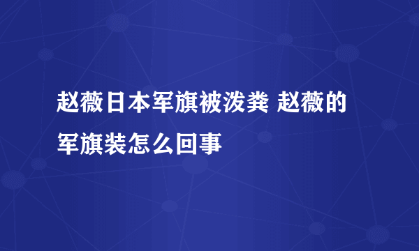 赵薇日本军旗被泼粪 赵薇的军旗装怎么回事