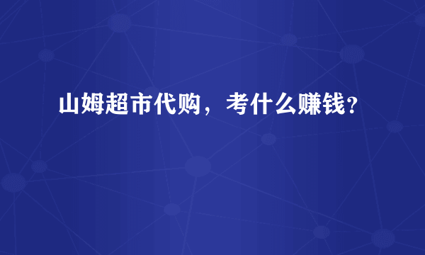 山姆超市代购，考什么赚钱？