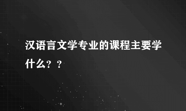 汉语言文学专业的课程主要学什么？？