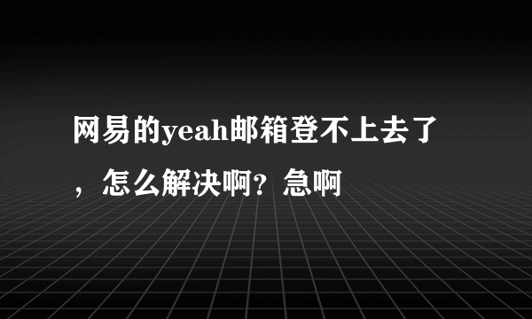 网易的yeah邮箱登不上去了，怎么解决啊？急啊