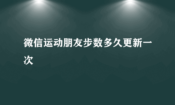 微信运动朋友步数多久更新一次