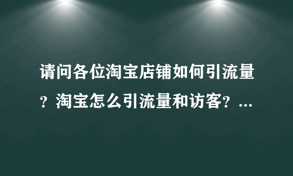 请问各位淘宝店铺如何引流量？淘宝怎么引流量和访客？求告知谢谢