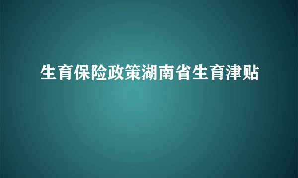 生育保险政策湖南省生育津贴