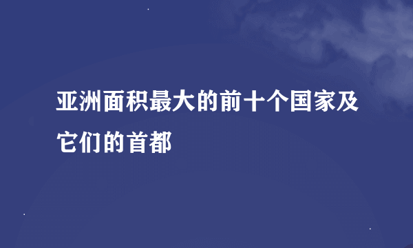 亚洲面积最大的前十个国家及它们的首都