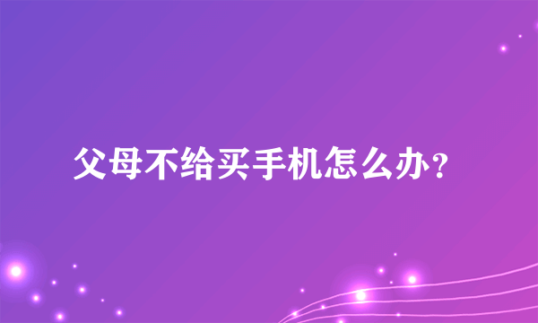 父母不给买手机怎么办？