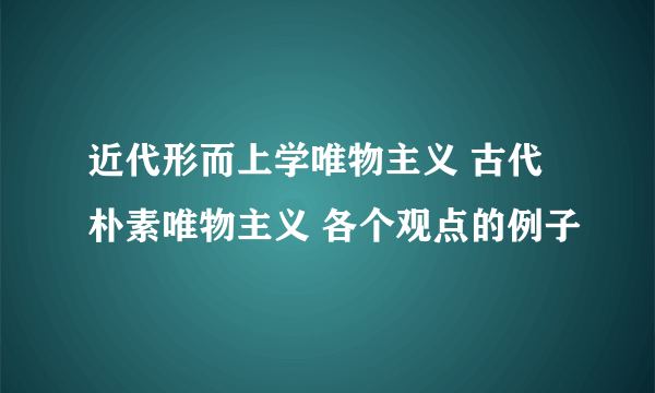 近代形而上学唯物主义 古代朴素唯物主义 各个观点的例子