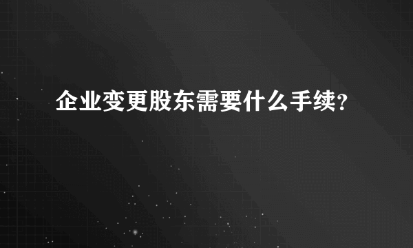 企业变更股东需要什么手续？