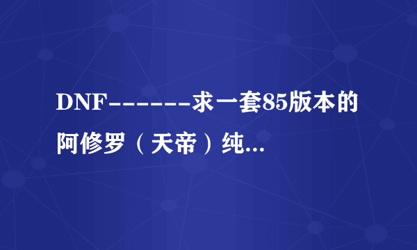 DNF------求一套85版本的阿修罗（天帝）纯刷图加点！悬赏30分，只求真心！好的可以再加分！