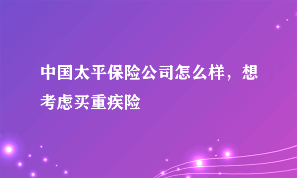 中国太平保险公司怎么样，想考虑买重疾险