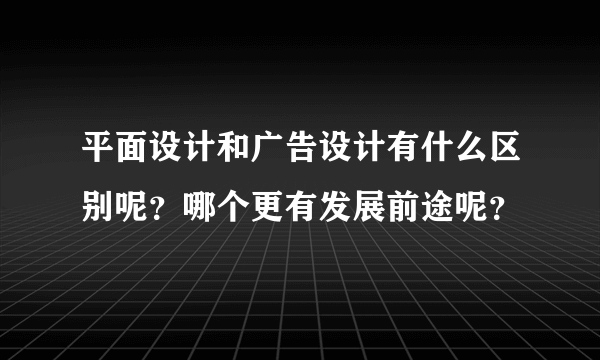 平面设计和广告设计有什么区别呢？哪个更有发展前途呢？