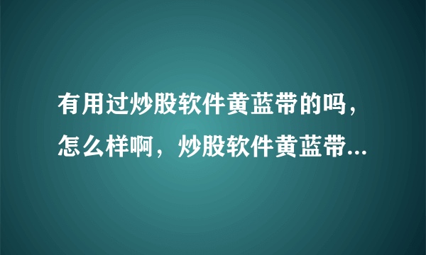 有用过炒股软件黄蓝带的吗，怎么样啊，炒股软件黄蓝带好用可靠吗