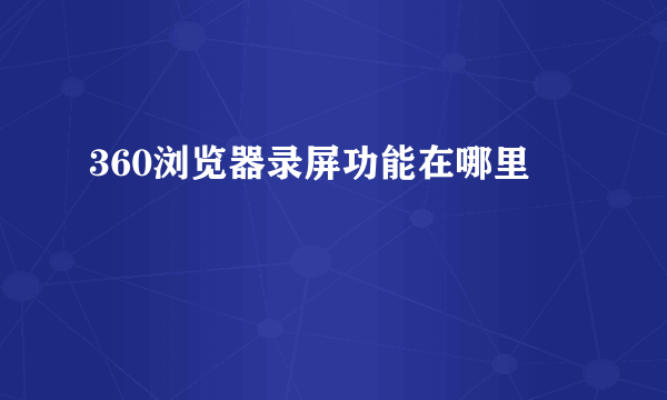 360浏览器录屏功能在哪里