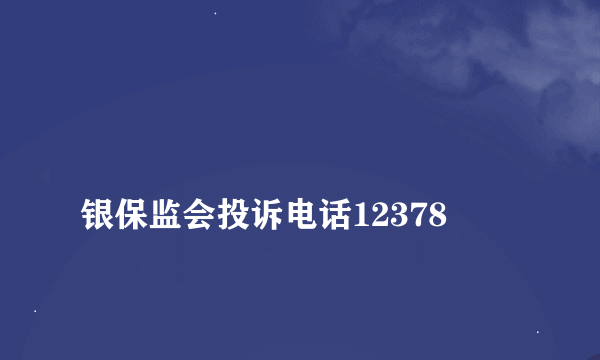 
银保监会投诉电话12378

