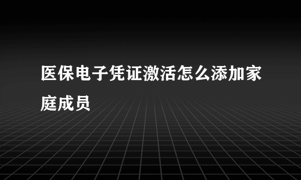 医保电子凭证激活怎么添加家庭成员