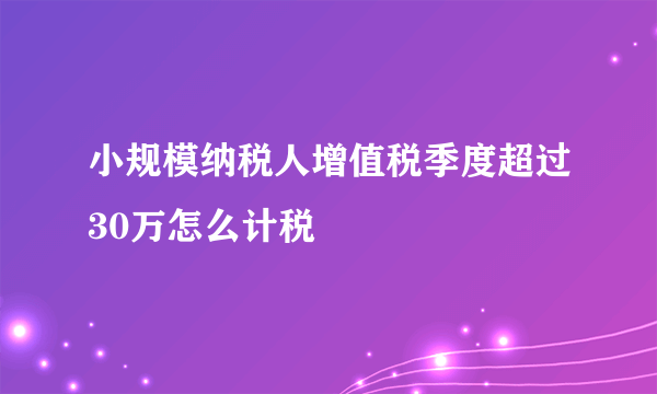 小规模纳税人增值税季度超过30万怎么计税