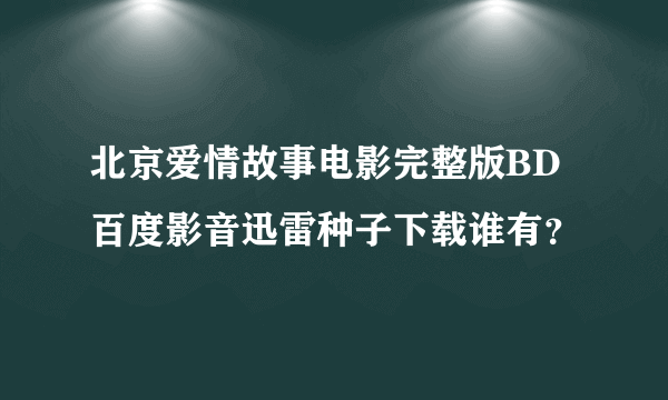 北京爱情故事电影完整版BD百度影音迅雷种子下载谁有？