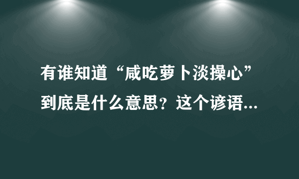 有谁知道“咸吃萝卜淡操心”到底是什么意思？这个谚语是怎么来的？