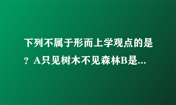 下列不属于形而上学观点的是？A只见树木不见森林B是就是不是就不是C士别三日刮目相看D三岁看到老