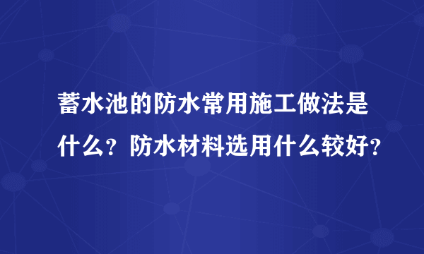 蓄水池的防水常用施工做法是什么？防水材料选用什么较好？