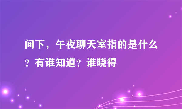 问下，午夜聊天室指的是什么？有谁知道？谁晓得