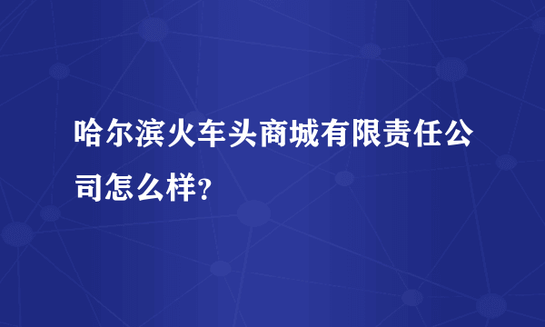 哈尔滨火车头商城有限责任公司怎么样？