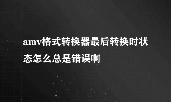 amv格式转换器最后转换时状态怎么总是错误啊