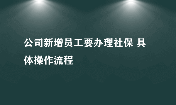 公司新增员工要办理社保 具体操作流程