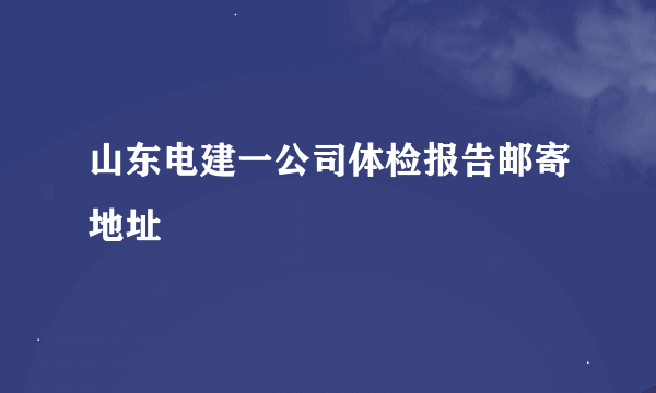 山东电建一公司体检报告邮寄地址