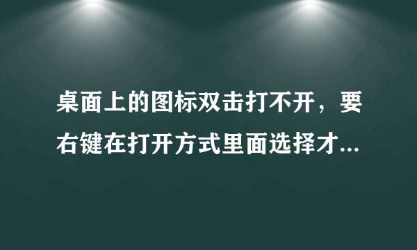 桌面上的图标双击打不开，要右键在打开方式里面选择才可以打开