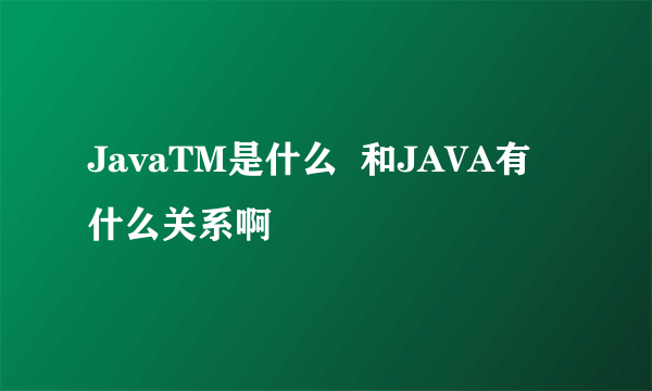 JavaTM是什么  和JAVA有什么关系啊