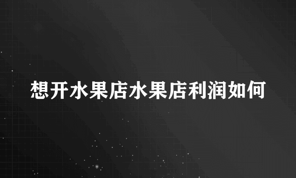 想开水果店水果店利润如何